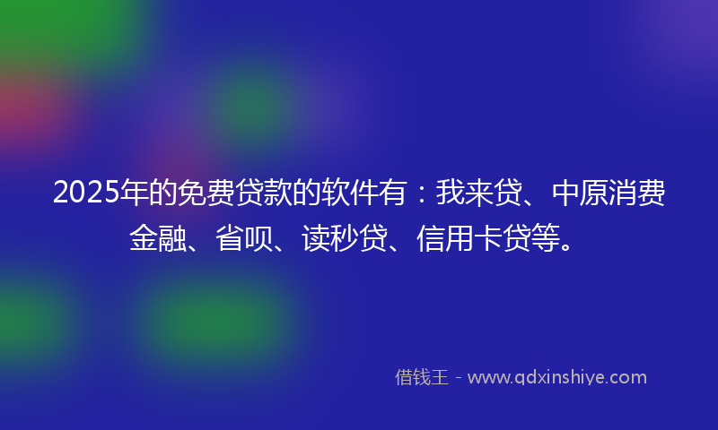 2025年的免费贷款的软件有：我来贷、中原消费金融、省呗、读秒贷、信用卡贷等。