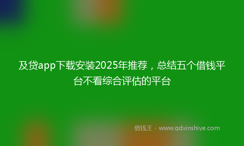及贷app下载安装2025年推荐，总结五个借钱平台不看综合评估的平台