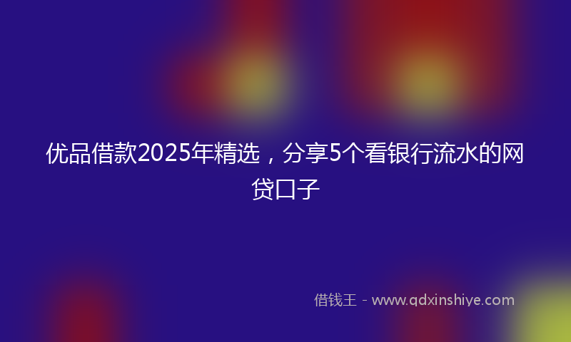 优品借款2025年精选，分享5个看银行流水的网贷口子