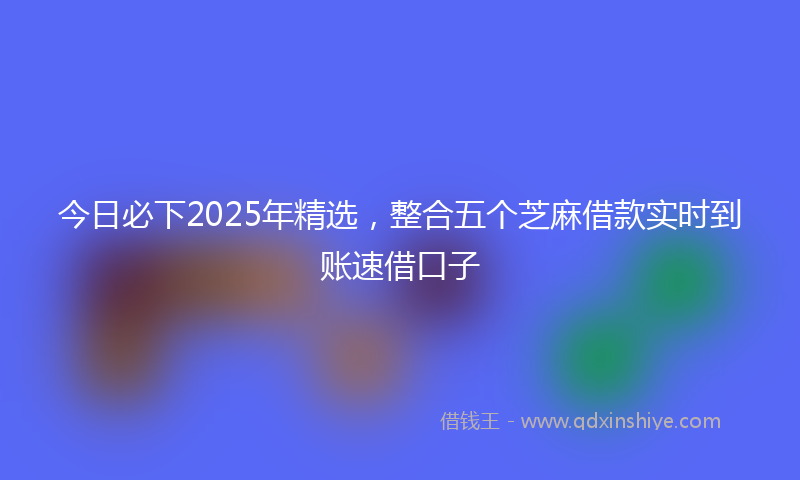 今日必下2025年精选，整合五个芝麻借款实时到账速借口子