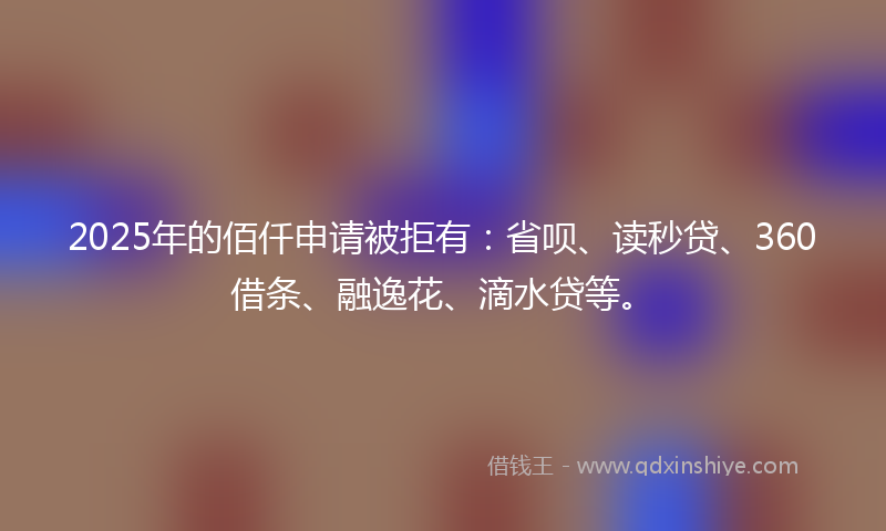 2025年的佰仟申请被拒有：省呗、读秒贷、360借条、融逸花、滴水贷等。