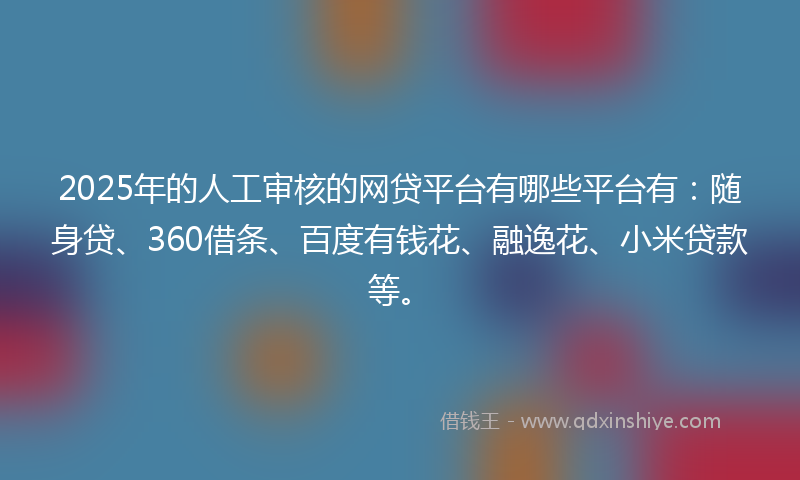2025年的人工审核的网贷平台有哪些平台有:随身贷、360借条、百度有钱花、融逸花、小米贷款等。
