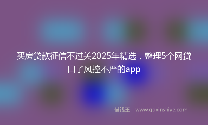 买房贷款征信不过关2025年精选，整理5个网贷口子风控不严的app