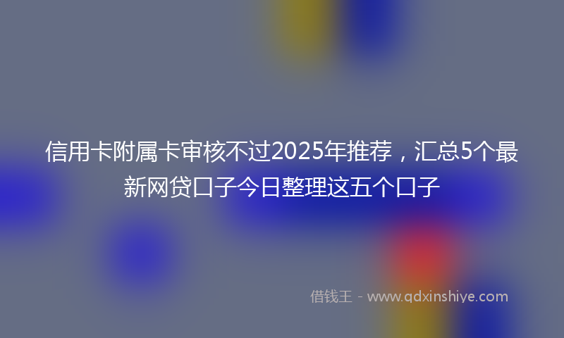 信用卡附属卡审核不过2025年推荐，汇总5个最新网贷口子今日整理这五个口子