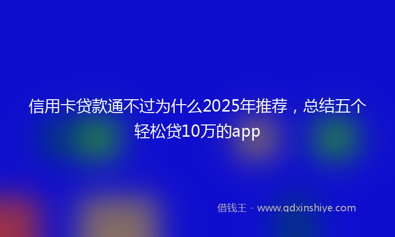 信用卡贷款通不过为什么2025年推荐，总结五个轻松贷10万的app