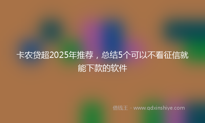 卡农贷超2025年推荐，总结5个可以不看征信就能下款的软件
