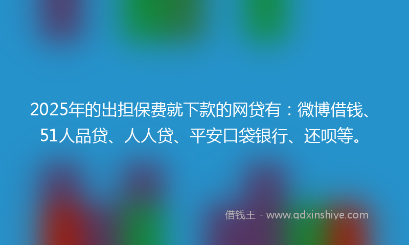2025年的出担保费就下款的网贷有：微博借钱、51人品贷、人人贷、平安口袋银行、还呗等。