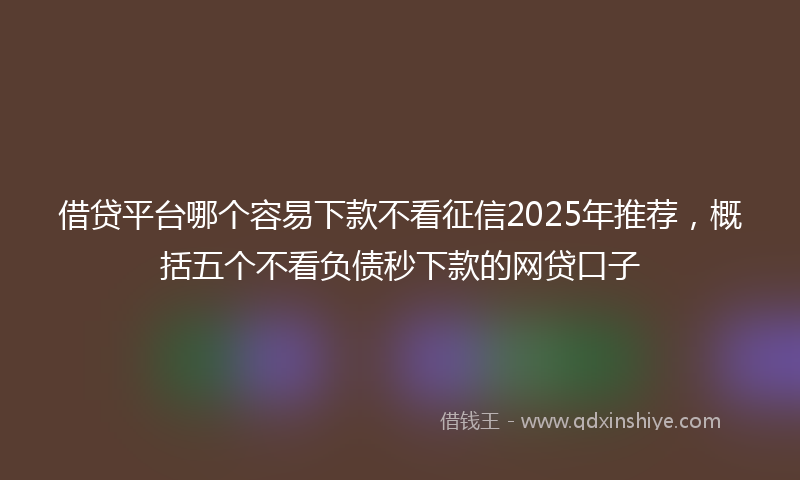 借贷平台哪个容易下款不看征信2025年推荐，概括五个不看负债秒下款的网贷口子