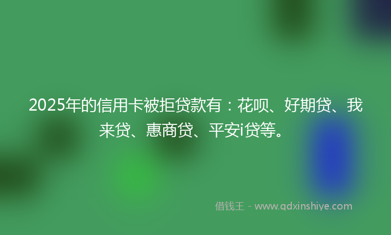 2025年的信用卡被拒贷款有：花呗、好期贷、我来贷、惠商贷、平安i贷等。