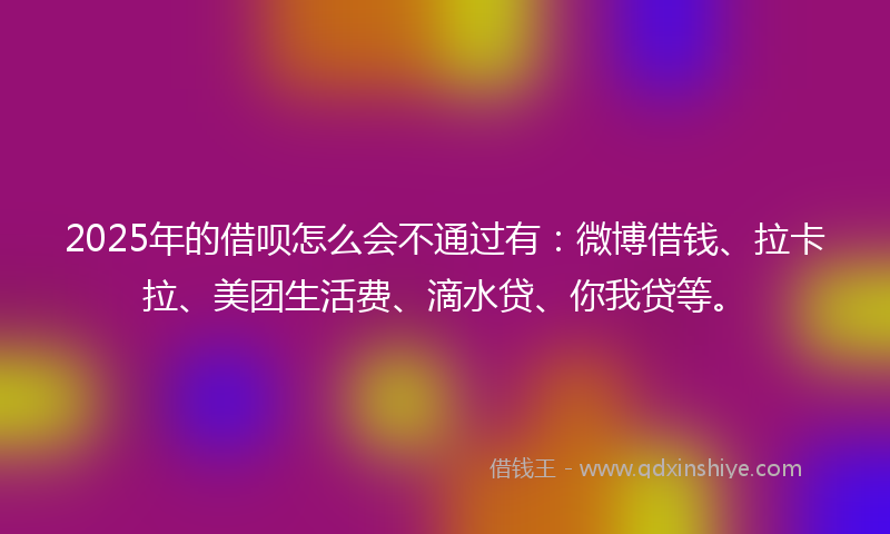 2025年的借呗怎么会不通过有：微博借钱、拉卡拉、美团生活费、滴水贷、你我贷等。