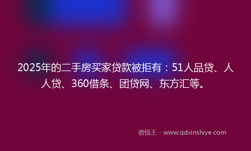2025年的二手房买家贷款被拒有：51人品贷、人人贷、360借条、团贷网、东方汇等。