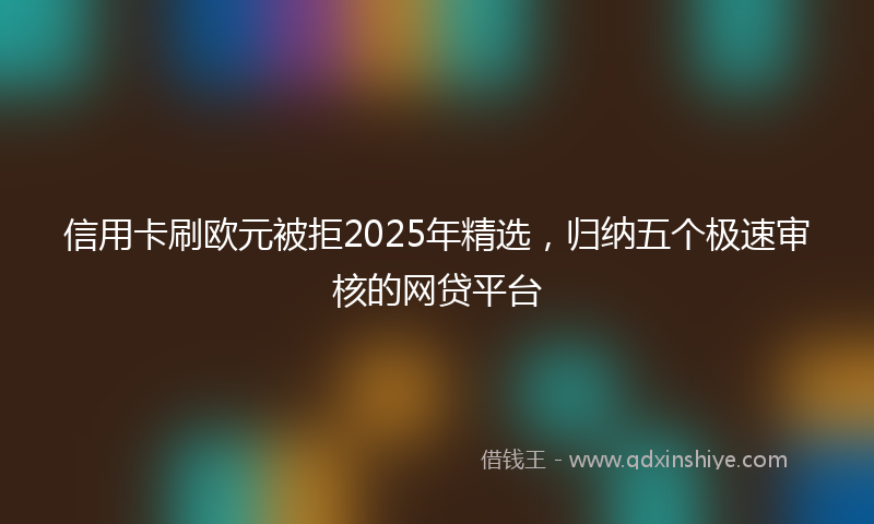 信用卡刷欧元被拒2025年精选，归纳五个极速审核的网贷平台