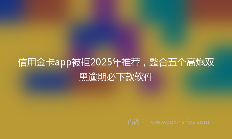 信用金卡app被拒2025年推荐，整合五个高炮双黑逾期必下款软件
