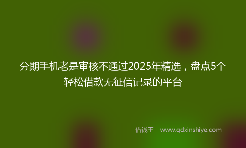 分期手机老是审核不通过2025年精选，盘点5个轻松借款无征信记录的平台