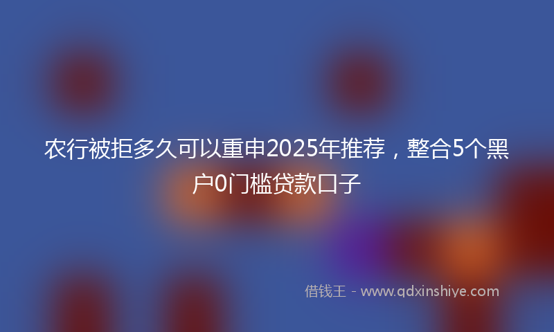 农行被拒多久可以重申2025年推荐，整合5个黑户0门槛贷款口子
