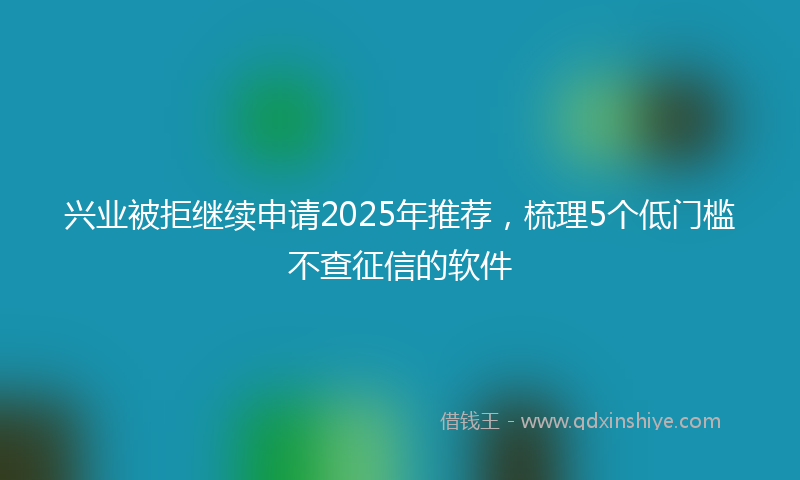 兴业被拒继续申请2025年推荐，梳理5个低门槛不查征信的软件