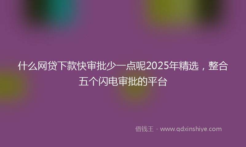 什么网贷下款快审批少一点呢2025年精选，整合五个闪电审批的平台
