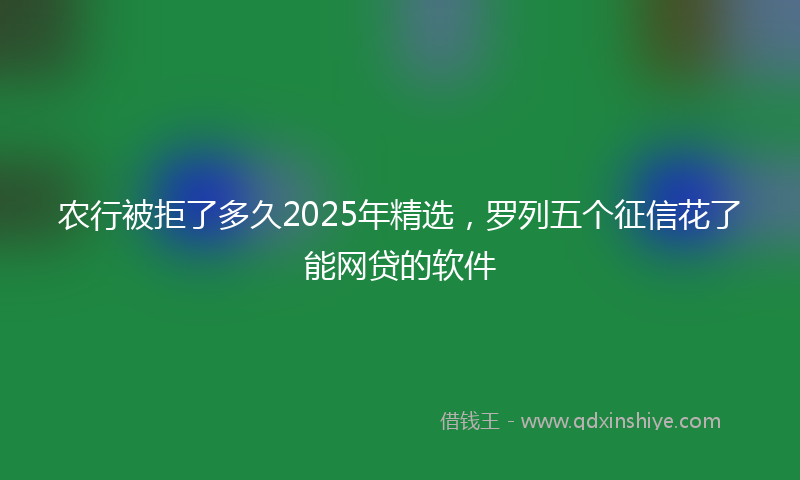 农行被拒了多久2025年精选，罗列五个征信花了能网贷的软件