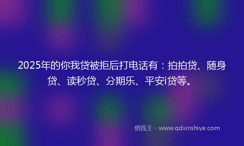 2025年的你我贷被拒后打电话有：拍拍贷、随身贷、读秒贷、分期乐、平安i贷等。