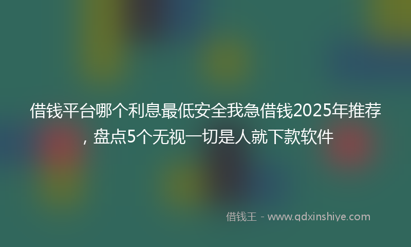 借钱平台哪个利息最低安全我急借钱2025年推荐，盘点5个无视一切是人就下款软件