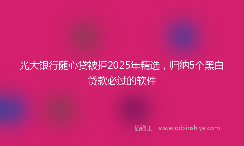光大银行随心贷被拒2025年精选，归纳5个黑白贷款必过的软件
