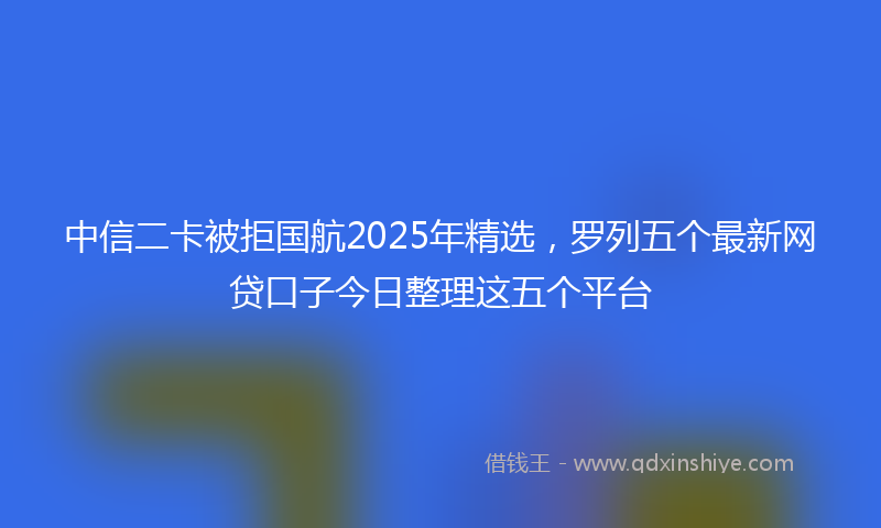 中信二卡被拒国航2025年精选,罗列五个最新网贷口子今日整理这五个平台