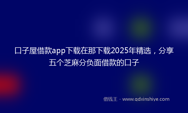口子屋借款app下载在那下载2025年精选，分享五个芝麻分负面借款的口子