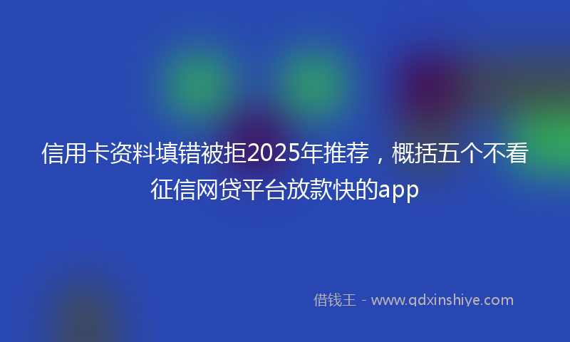 信用卡资料填错被拒2025年推荐，概括五个不看征信网贷平台放款快的app