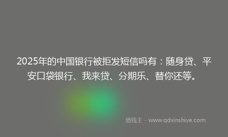 2025年的中国银行被拒发短信吗有：随身贷、平安口袋银行、我来贷、分期乐、替你还等。