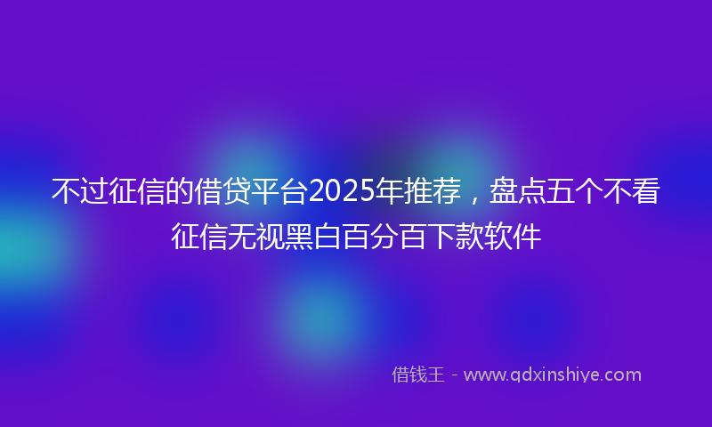 不过征信的借贷平台2025年推荐，盘点五个不看征信无视黑白百分百下款软件