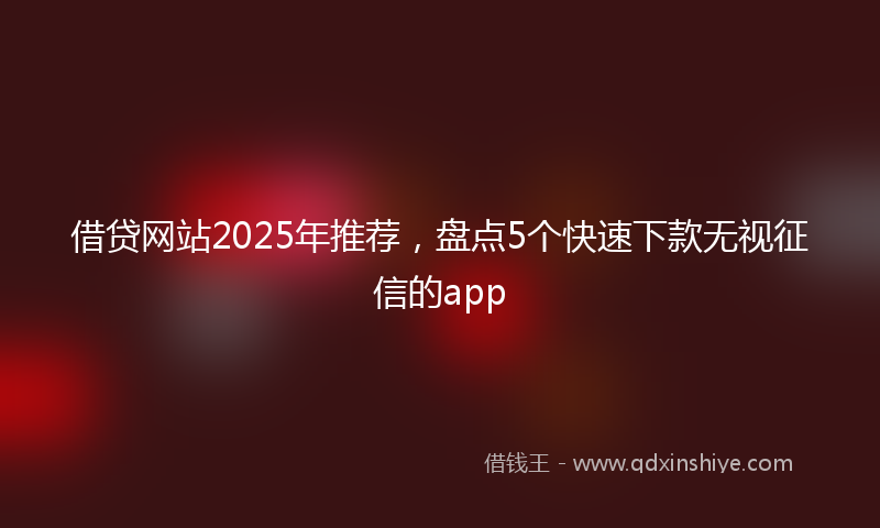 借贷网站2025年推荐，盘点5个快速下款无视征信的app