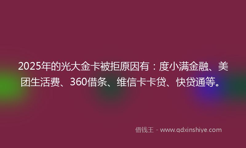 2025年的光大金卡被拒原因有：度小满金融、美团生活费、360借条、维信卡卡贷、快贷通等。