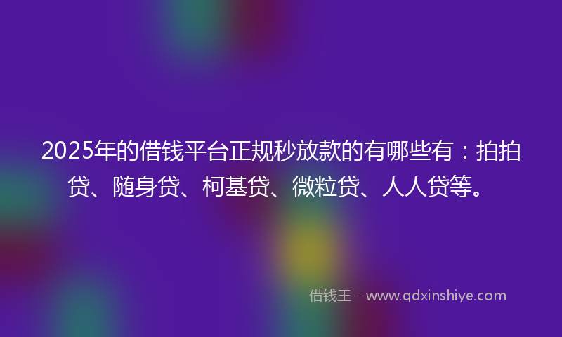 2025年的借钱平台正规秒放款的有哪些有：拍拍贷、随身贷、柯基贷、微粒贷、人人贷等。