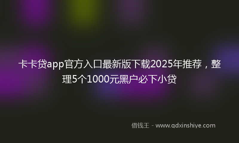 卡卡贷app官方入口最新版下载2025年推荐，整理5个1000元黑户必下小贷