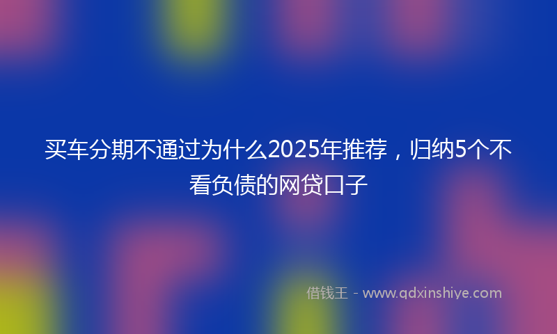 买车分期不通过为什么2025年推荐，归纳5个不看负债的网贷口子