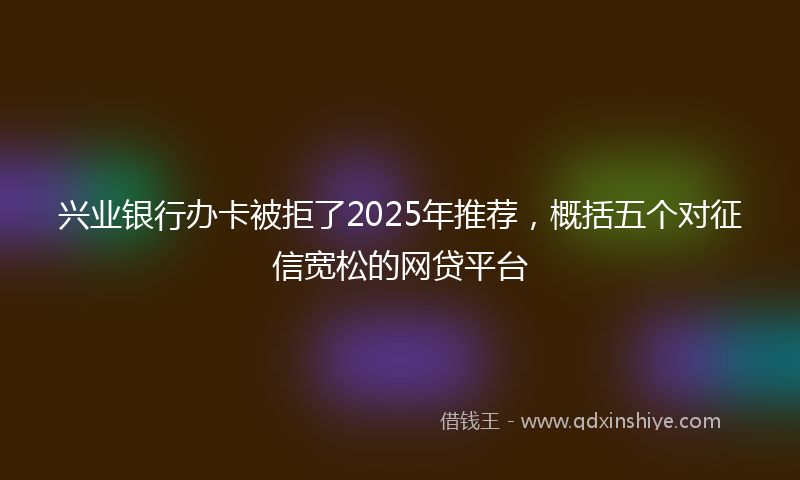 兴业银行办卡被拒了2025年推荐，概括五个对征信宽松的网贷平台