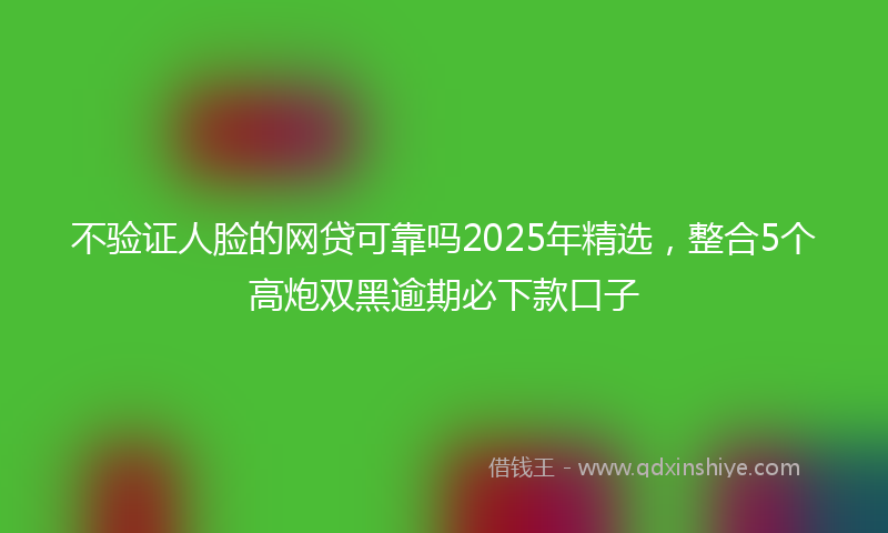 不验证人脸的网贷可靠吗2025年精选，整合5个高炮双黑逾期必下款口子