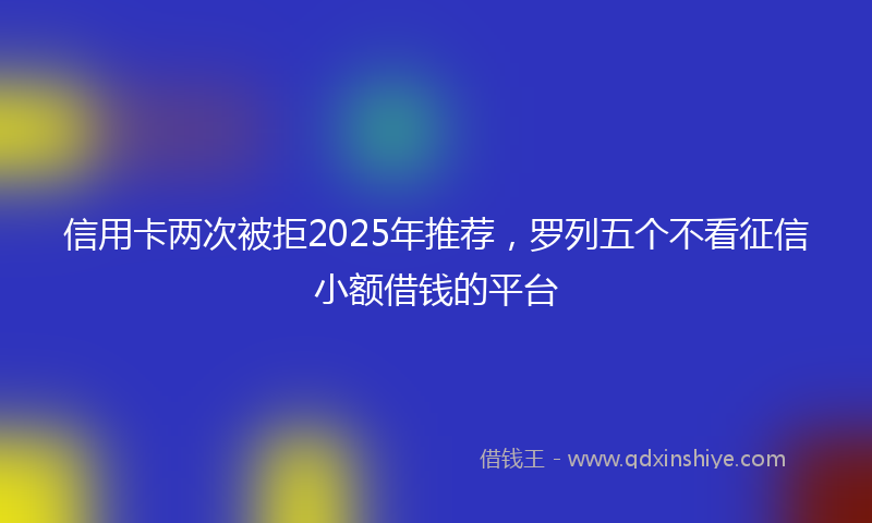 信用卡两次被拒2025年推荐，罗列五个不看征信小额借钱的平台