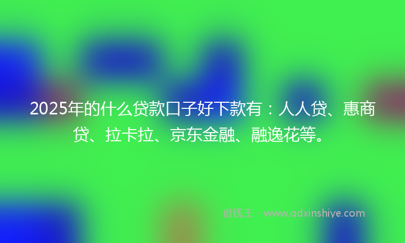 2025年的什么贷款口子好下款有：人人贷、惠商贷、拉卡拉、京东金融、融逸花等。