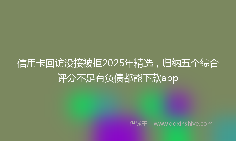 信用卡回访没接被拒2025年精选，归纳五个综合评分不足有负债都能下款app