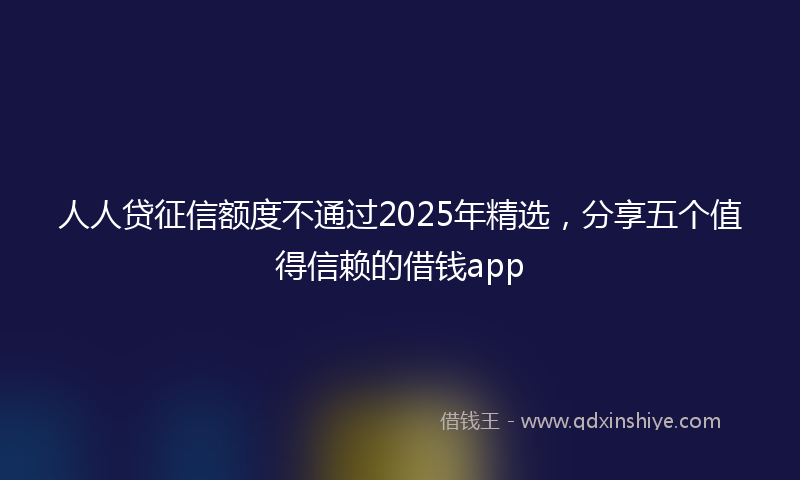 人人贷征信额度不通过2025年精选，分享五个值得信赖的借钱app