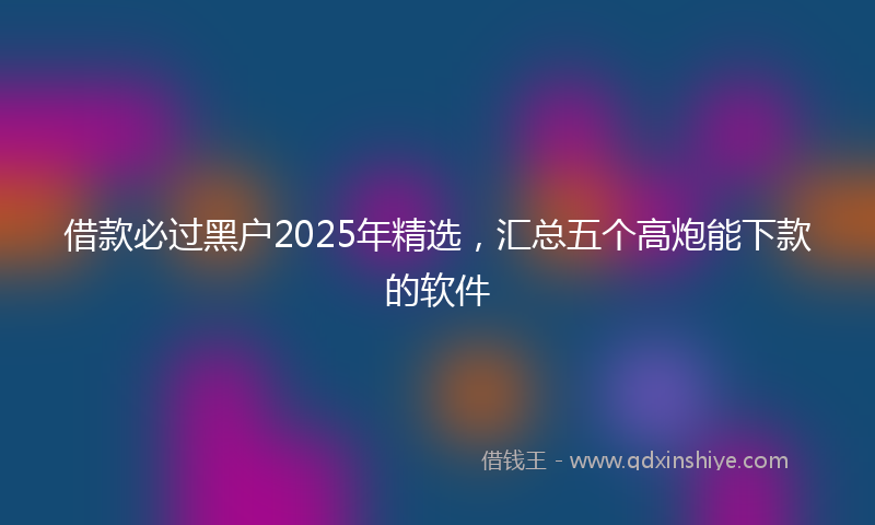借款必过黑户2025年精选，汇总五个高炮能下款的软件
