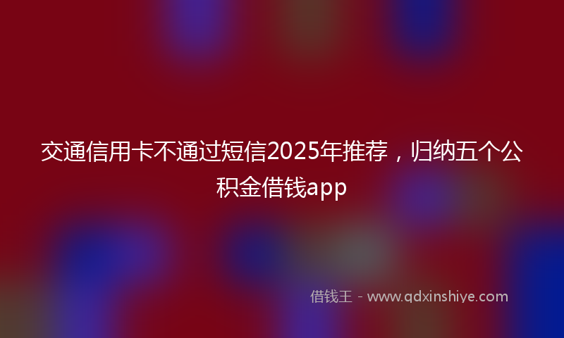 交通信用卡不通过短信2025年推荐，归纳五个公积金借钱app