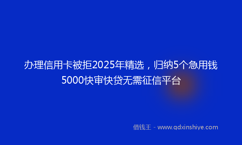 办理信用卡被拒2025年精选，归纳5个急用钱5000快审快贷无需征信平台