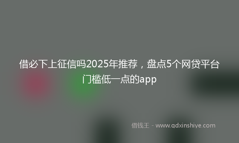 借必下上征信吗2025年推荐，盘点5个网贷平台门槛低一点的app
