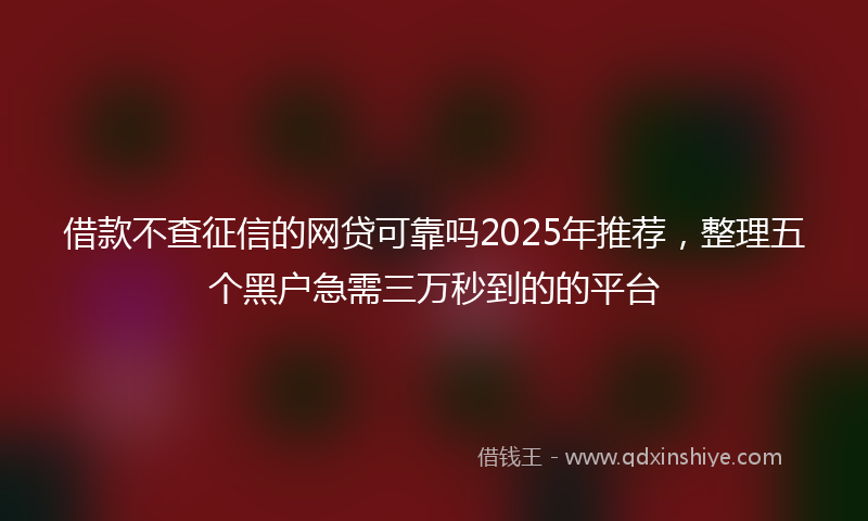 借款不查征信的网贷可靠吗2025年推荐，整理五个黑户急需三万秒到的的平台