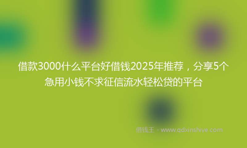 借款3000什么平台好借钱2025年推荐，分享5个急用小钱不求征信流水轻松贷的平台