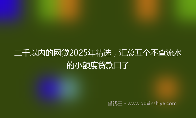 二千以内的网贷2025年精选，汇总五个不查流水的小额度贷款口子