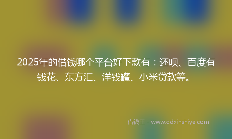2025年的借钱哪个平台好下款有：还呗、百度有钱花、东方汇、洋钱罐、小米贷款等。
