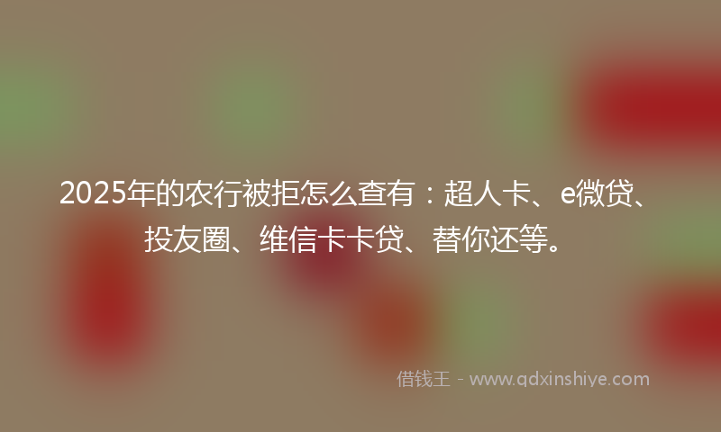2025年的农行被拒怎么查有：超人卡、e微贷、投友圈、维信卡卡贷、替你还等。